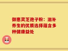 御惠灵芝孢子粉：滋补养生的优质选择蕴含多种健康益处