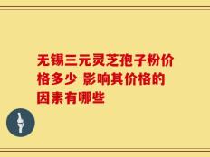 无锡三元灵芝孢子粉价格多少 影响其价格的因素有哪些