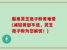 服用灵芝孢子粉胃难受(减轻胃部不适，灵芝孢子粉为您解忧！)