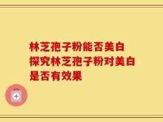林芝孢子粉能否美白 探究林芝孢子粉对美白是否有效果