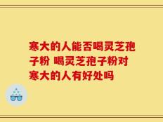 寒大的人能否喝灵芝孢子粉 喝灵芝孢子粉对寒大的人有好处吗