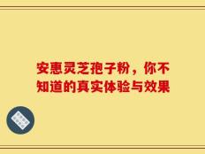 安惠灵芝孢子粉，你不知道的真实体验与效果