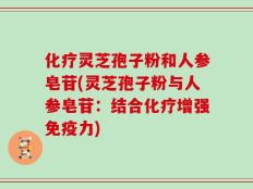 化疗灵芝孢子粉和人参皂苷(灵芝孢子粉与人参皂苷：结合化疗增强免疫力)
