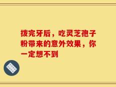 拨完牙后，吃灵芝孢子粉带来的意外效果，你一定想不到