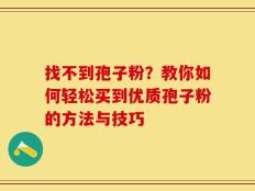 找不到孢子粉？教你如何轻松买到优质孢子粉的方法与技巧