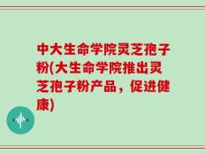 中大生命学院灵芝孢子粉(大生命学院推出灵芝孢子粉产品，促进健康)