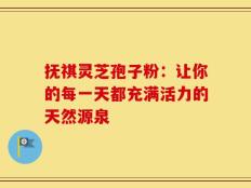 抚祺灵芝孢子粉：让你的每一天都充满活力的天然源泉