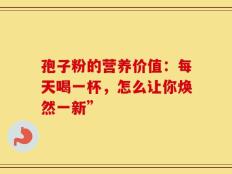 孢子粉的营养价值：每天喝一杯，怎么让你焕然一新”