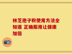 林芝孢子粉使用方法全知道 正确服用让健康加倍