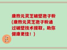 康煦元灵芝破壁孢子粉(康煦元灵芝孢子粉通过破壁技术提取，助你健康更佳！)