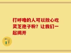 打呼噜的人可以放心吃灵芝孢子粉？让我们一起揭开