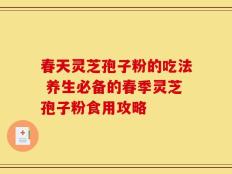 春天灵芝孢子粉的吃法 养生必备的春季灵芝孢子粉食用攻略