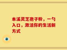 本溪灵芝孢子粉，一勺入口，激活你的生活新方式