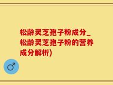 松龄灵芝孢子粉成分_松龄灵芝孢子粉的营养成分解析)