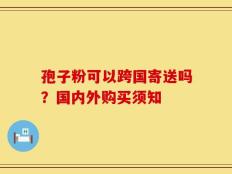 孢子粉可以跨国寄送吗？国内外购买须知