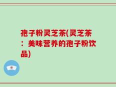 孢子粉灵芝茶(灵芝茶：美味营养的孢子粉饮品)