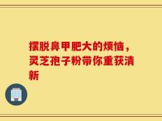 摆脱鼻甲肥大的烦恼，灵芝孢子粉带你重获清新