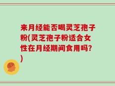 来月经能否喝灵芝孢子粉(灵芝孢子粉适合女性在月经期间食用吗？)