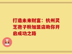 打造未来财富：杭州灵芝孢子粉加盟店助你开启成功之路
