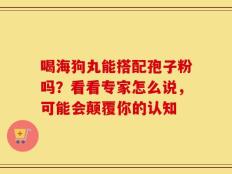喝海狗丸能搭配孢子粉吗？看看专家怎么说，可能会颠覆你的认知