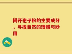 揭开孢子粉的主要成分，寻找自然的馈赠与妙用