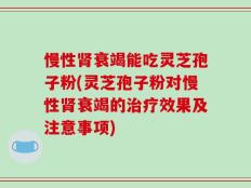 慢性肾衰竭能吃灵芝孢子粉(灵芝孢子粉对慢性肾衰竭的治疗效果及注意事项)
