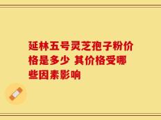 延林五号灵芝孢子粉价格是多少 其价格受哪些因素影响