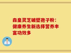 森皇灵芝破壁孢子粉：健康养生新选择营养丰富功效多