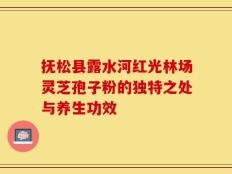 抚松县露水河红光林场灵芝孢子粉的独特之处与养生功效