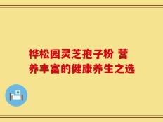 桦松园灵芝孢子粉 营养丰富的健康养生之选