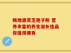 梅地源灵芝孢子粉 营养丰富的养生滋补佳品你值得拥有