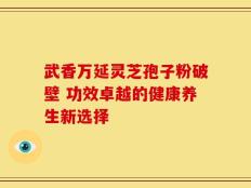 武香万延灵芝孢子粉破壁 功效卓越的健康养生新选择