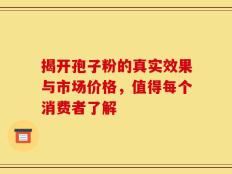 揭开孢子粉的真实效果与市场价格，值得每个消费者了解