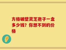 方格破壁灵芝孢子一盒多少钱？你想不到的价格