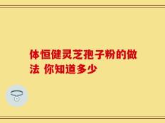 体恒健灵芝孢子粉的做法 你知道多少