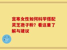 宫寒女性如何科学搭配灵芝孢子粉？看这里了解与建议