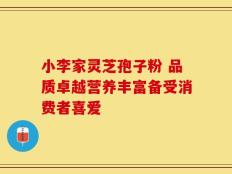 小李家灵芝孢子粉 品质卓越营养丰富备受消费者喜爱