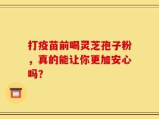 打疫苗前喝灵芝孢子粉，真的能让你更加安心吗？