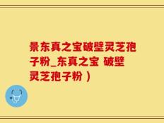 景东真之宝破壁灵芝孢子粉_东真之宝 破壁灵芝孢子粉 )