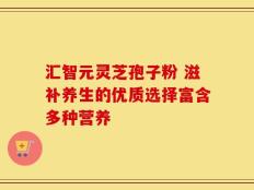 汇智元灵芝孢子粉 滋补养生的优质选择富含多种营养