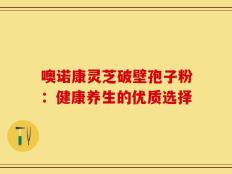 噢诺康灵芝破壁孢子粉：健康养生的优质选择