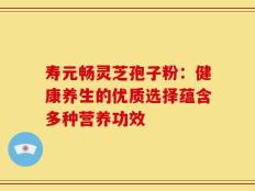 寿元畅灵芝孢子粉：健康养生的优质选择蕴含多种营养功效