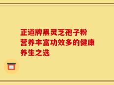 正道牌黑灵芝孢子粉 营养丰富功效多的健康养生之选