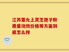 江苏雷允上灵芝孢子粉质量功效价格等方面到底怎么样