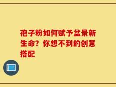 孢子粉如何赋予盆景新生命？你想不到的创意搭配