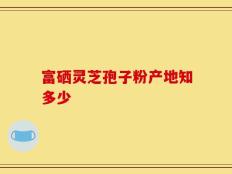 富硒灵芝孢子粉产地知多少