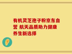 有机灵芝孢子粉京东自营 航天品质助力健康养生新选择