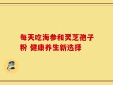 每天吃海参和灵芝孢子粉 健康养生新选择