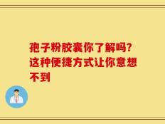 孢子粉胶囊你了解吗？这种便捷方式让你意想不到