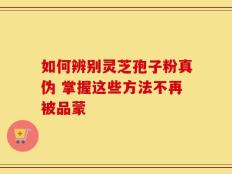 如何辨别灵芝孢子粉真伪 掌握这些方法不再被品蒙